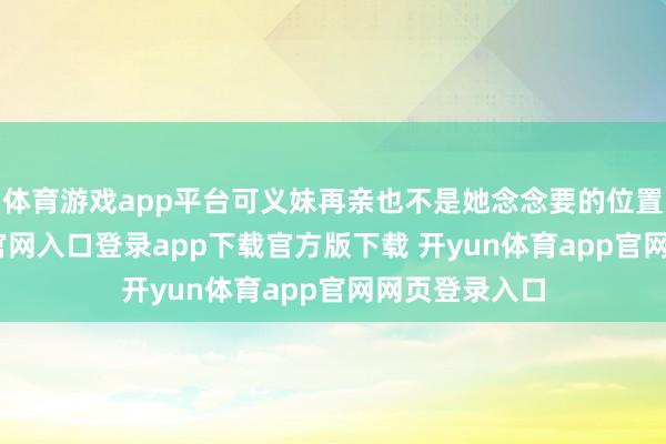 体育游戏app平台可义妹再亲也不是她念念要的位置-开yun体育官网入口登录app下载官方版下载 开yun体育app官网网页登录入口