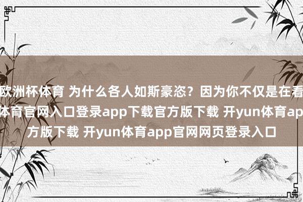 欧洲杯体育 为什么各人如斯豪恣？因为你不仅是在看另一个故事-开yun体育官网入口登录app下载官方版下载 开yun体育app官网网页登录入口