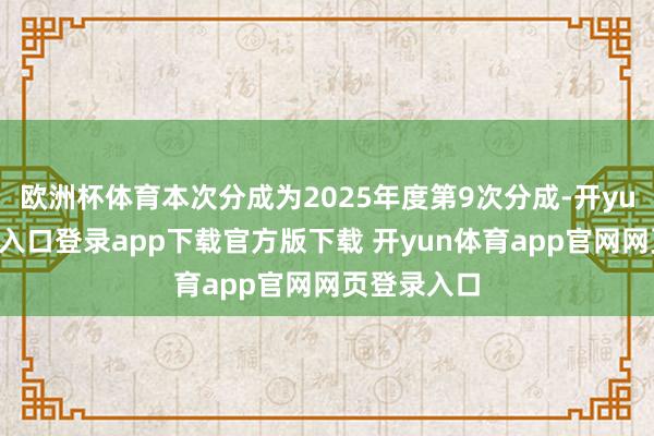 欧洲杯体育本次分成为2025年度第9次分成-开yun体育官网入口登录app下载官方版下载 开yun体育app官网网页登录入口