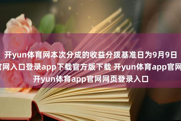 开yun体育网本次分成的收益分拨基准日为9月9日-开yun体育官网入口登录app下载官方版下载 开yun体育app官网网页登录入口