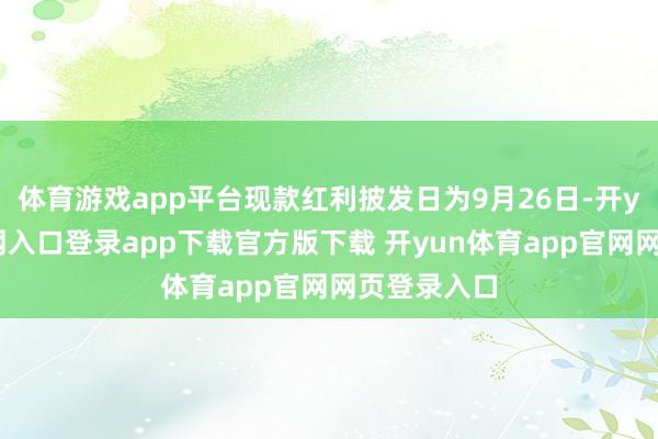 体育游戏app平台现款红利披发日为9月26日-开yun体育官网入口登录app下载官方版下载 开yun体育app官网网页登录入口