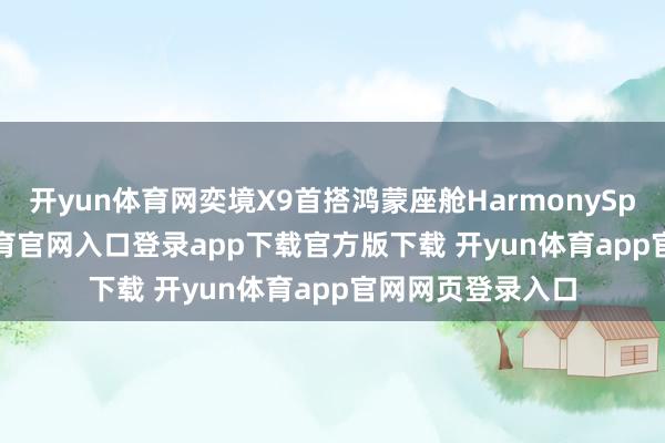开yun体育网奕境X9首搭鸿蒙座舱HarmonySpace 6-开yun体育官网入口登录app下载官方版下载 开yun体育app官网网页登录入口