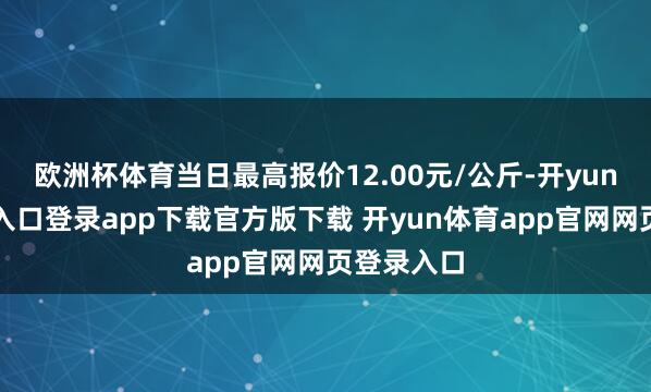 欧洲杯体育当日最高报价12.00元/公斤-开yun体育官网入口登录app下载官方版下载 开yun体育app官网网页登录入口