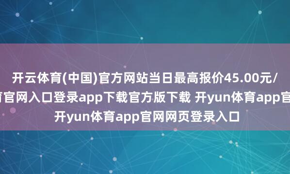 开云体育(中国)官方网站当日最高报价45.00元/公斤-开yun体育官网入口登录app下载官方版下载 开yun体育app官网网页登录入口