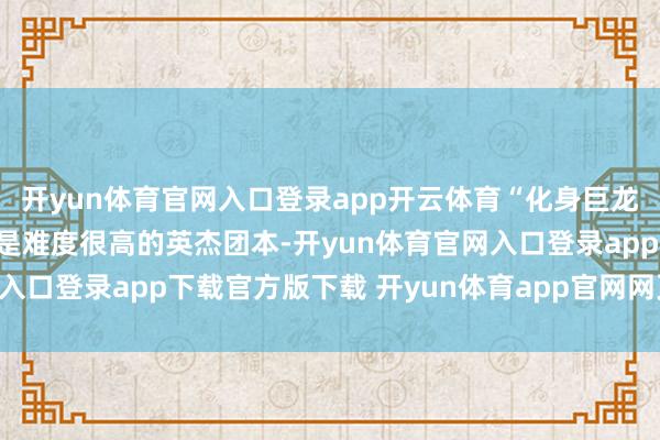 开yun体育官网入口登录app开云体育“化身巨龙牢窟”首周曾经被以为是难度很高的英杰团本-开yun体育官网入口登录app下载官方版下载 开yun体育app官网网页登录入口