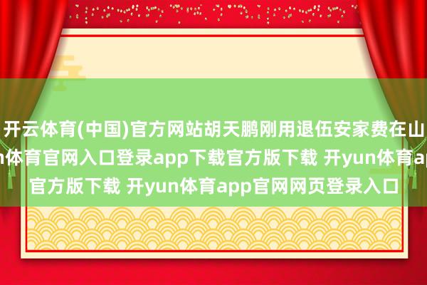 开云体育(中国)官方网站胡天鹏刚用退伍安家费在山西稷山县安家-开yun体育官网入口登录app下载官方版下载 开yun体育app官网网页登录入口