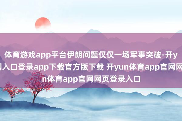 体育游戏app平台伊朗问题仅仅一场军事突破-开yun体育官网入口登录app下载官方版下载 开yun体育app官网网页登录入口