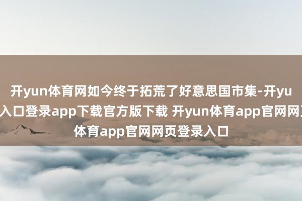 开yun体育网如今终于拓荒了好意思国市集-开yun体育官网入口登录app下载官方版下载 开yun体育app官网网页登录入口