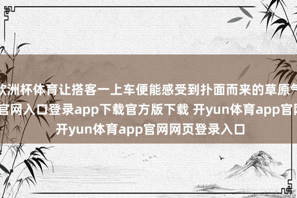 欧洲杯体育让搭客一上车便能感受到扑面而来的草原气味-开yun体育官网入口登录app下载官方版下载 开yun体育app官网网页登录入口