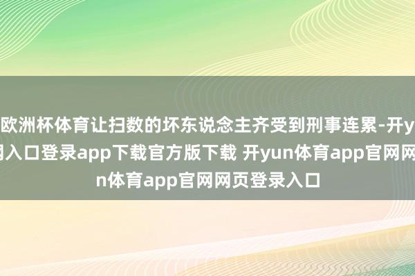 欧洲杯体育让扫数的坏东说念主齐受到刑事连累-开yun体育官网入口登录app下载官方版下载 开yun体育app官网网页登录入口
