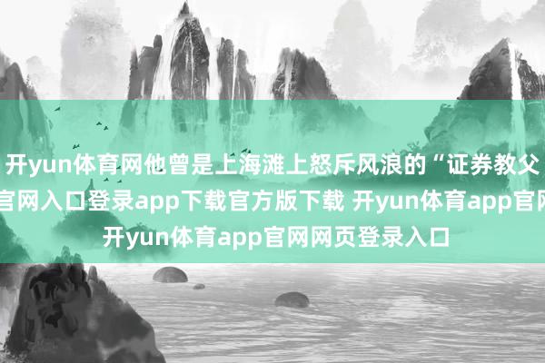 开yun体育网他曾是上海滩上怒斥风浪的“证券教父”-开yun体育官网入口登录app下载官方版下载 开yun体育app官网网页登录入口