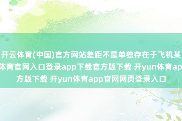 开云体育(中国)官方网站差距不是单独存在于飞机某一个零件上-开yun体育官网入口登录app下载官方版下载 开yun体育app官网网页登录入口