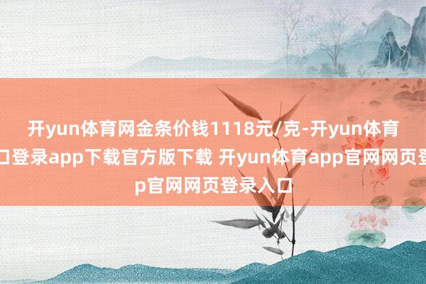 开yun体育网金条价钱1118元/克-开yun体育官网入口登录app下载官方版下载 开yun体育app官网网页登录入口