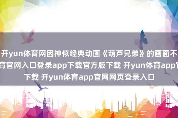 开yun体育网因神似经典动画《葫芦兄弟》的画面不测走红-开yun体育官网入口登录app下载官方版下载 开yun体育app官网网页登录入口