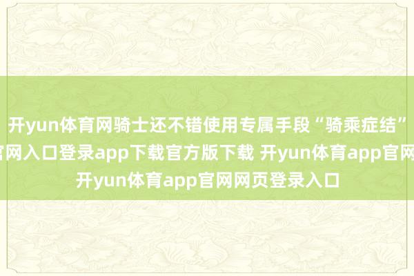 开yun体育网骑士还不错使用专属手段“骑乘症结”-开yun体育官网入口登录app下载官方版下载 开yun体育app官网网页登录入口