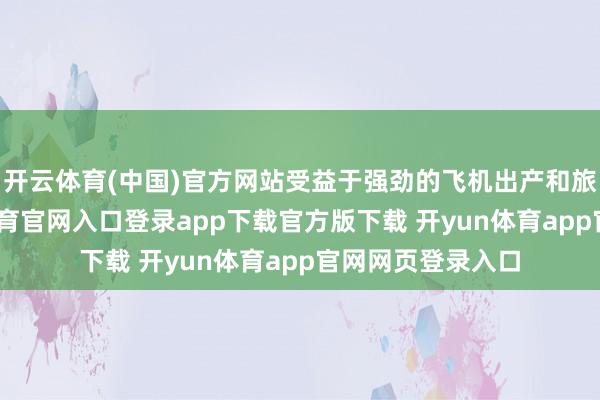 开云体育(中国)官方网站受益于强劲的飞机出产和旅行需求-开yun体育官网入口登录app下载官方版下载 开yun体育app官网网页登录入口