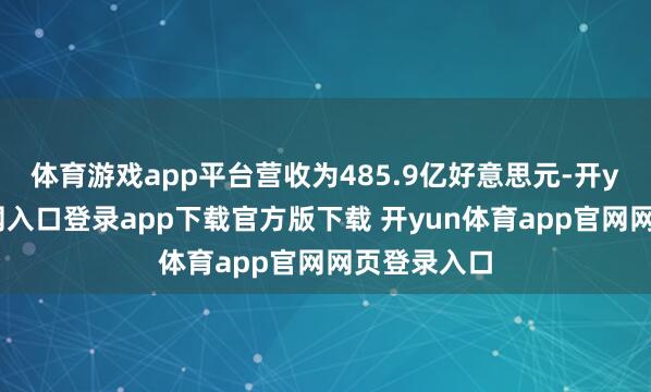 体育游戏app平台营收为485.9亿好意思元-开yun体育官网入口登录app下载官方版下载 开yun体育app官网网页登录入口