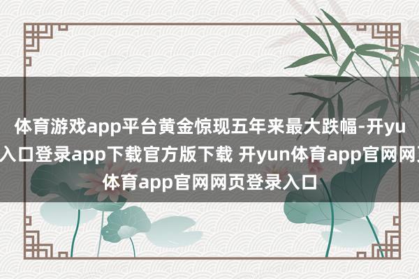 体育游戏app平台黄金惊现五年来最大跌幅-开yun体育官网入口登录app下载官方版下载 开yun体育app官网网页登录入口