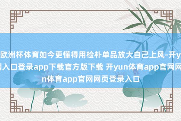 欧洲杯体育如今更懂得用检朴单品放大自己上风-开yun体育官网入口登录app下载官方版下载 开yun体育app官网网页登录入口