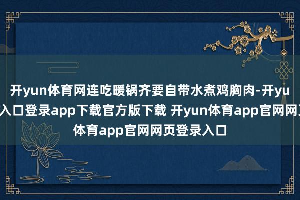 开yun体育网连吃暖锅齐要自带水煮鸡胸肉-开yun体育官网入口登录app下载官方版下载 开yun体育app官网网页登录入口