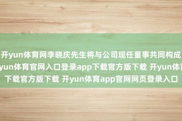 开yun体育网李晓庆先生将与公司现任董事共同构成公司第十届董事会-开yun体育官网入口登录app下载官方版下载 开yun体育app官网网页登录入口