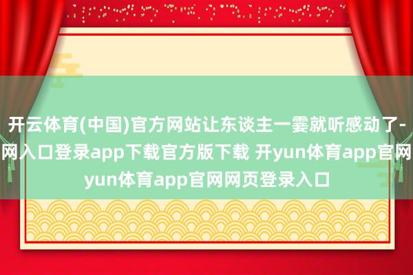 开云体育(中国)官方网站让东谈主一霎就听感动了-开yun体育官网入口登录app下载官方版下载 开yun体育app官网网页登录入口