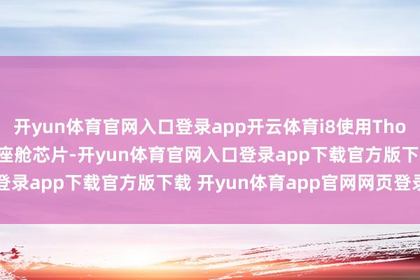 开yun体育官网入口登录app开云体育i8使用Thor-U智驾芯片和8295P座舱芯片-开yun体育官网入口登录app下载官方版下载 开yun体育app官网网页登录入口