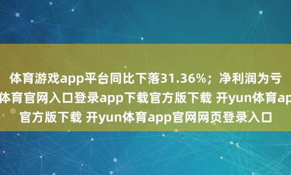 体育游戏app平台同比下落31.36%;净利润为亏欠4.15亿元-开yun体育官网入口登录app下载官方版下载 开yun体育app官网网页登录入口