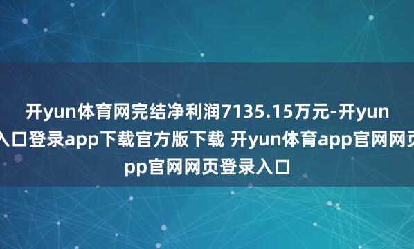 开yun体育网完结净利润7135.15万元-开yun体育官网入口登录app下载官方版下载 开yun体育app官网网页登录入口