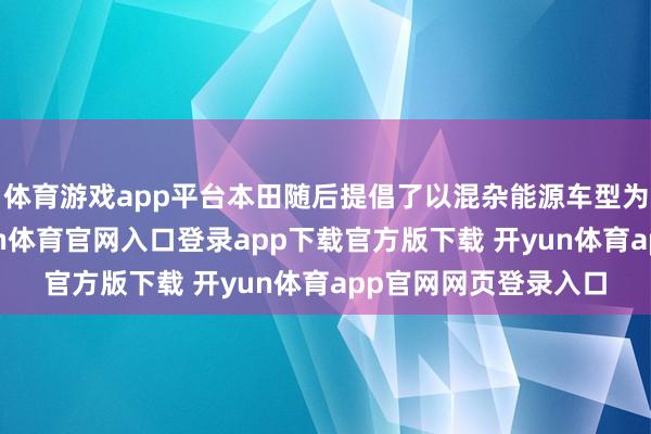 体育游戏app平台本田随后提倡了以混杂能源车型为中枢的新策动-开yun体育官网入口登录app下载官方版下载 开yun体育app官网网页登录入口
