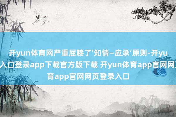 开yun体育网严重屈膝了‘知情—应承’原则-开yun体育官网入口登录app下载官方版下载 开yun体育app官网网页登录入口