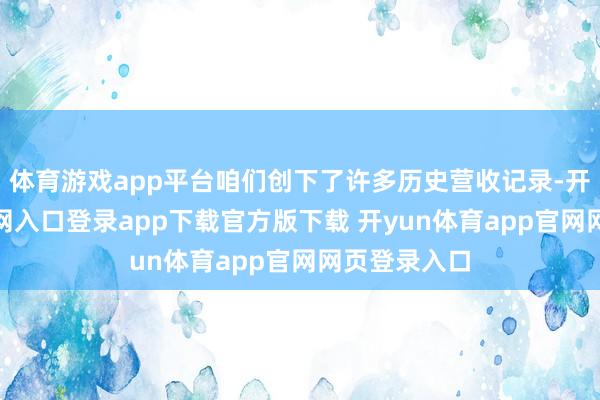 体育游戏app平台咱们创下了许多历史营收记录-开yun体育官网入口登录app下载官方版下载 开yun体育app官网网页登录入口