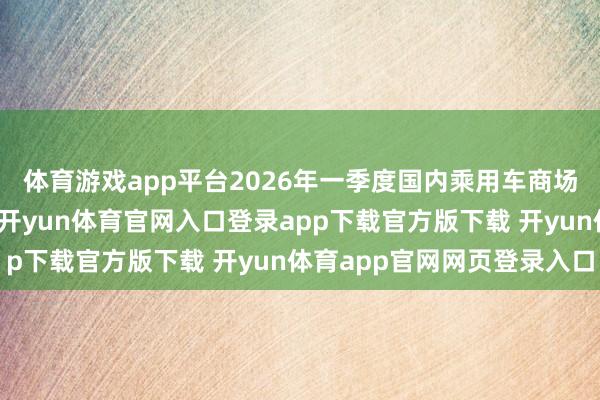 体育游戏app平台2026年一季度国内乘用车商场举座零卖量同比下落-开yun体育官网入口登录app下载官方版下载 开yun体育app官网网页登录入口