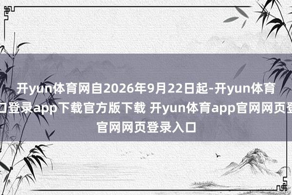 开yun体育网自2026年9月22日起-开yun体育官网入口登录app下载官方版下载 开yun体育app官网网页登录入口