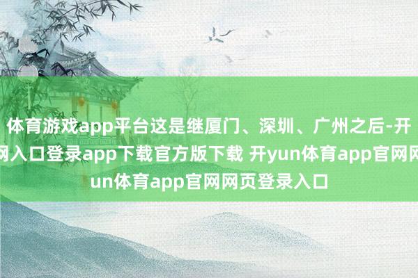 体育游戏app平台这是继厦门、深圳、广州之后-开yun体育官网入口登录app下载官方版下载 开yun体育app官网网页登录入口