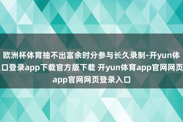 欧洲杯体育抽不出富余时分参与长久录制-开yun体育官网入口登录app下载官方版下载 开yun体育app官网网页登录入口