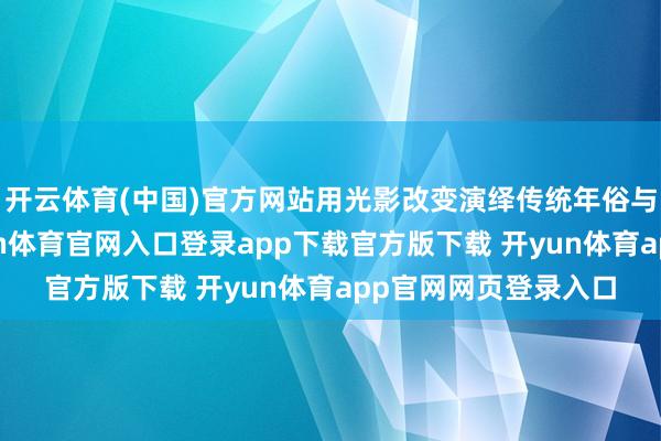 开云体育(中国)官方网站用光影改变演绎传统年俗与陵水原土文化-开yun体育官网入口登录app下载官方版下载 开yun体育app官网网页登录入口