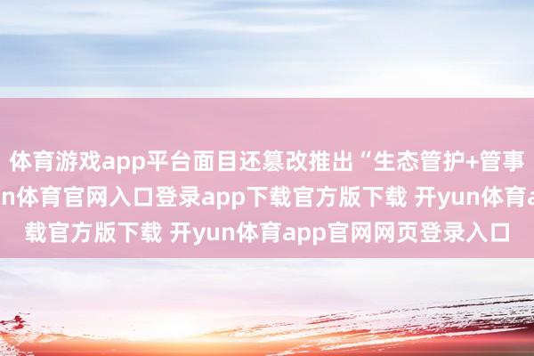 体育游戏app平台面目还篡改推出“生态管护+管事增收”发展模式-开yun体育官网入口登录app下载官方版下载 开yun体育app官网网页登录入口