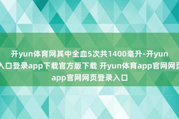开yun体育网其中全血5次共1400毫升-开yun体育官网入口登录app下载官方版下载 开yun体育app官网网页登录入口