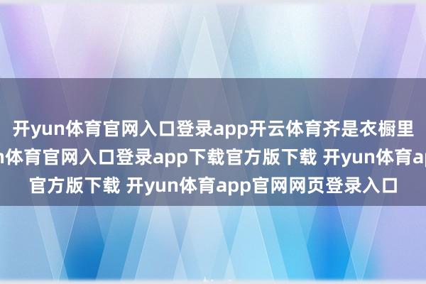 开yun体育官网入口登录app开云体育齐是衣橱里最普通的存在-开yun体育官网入口登录app下载官方版下载 开yun体育app官网网页登录入口