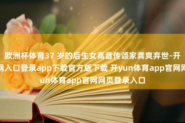 欧洲杯体育37 岁的后生女高音传颂家龚爽弃世-开yun体育官网入口登录app下载官方版下载 开yun体育app官网网页登录入口
