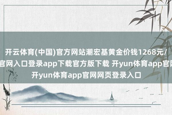 开云体育(中国)官方网站潮宏基黄金价钱1268元/克-开yun体育官网入口登录app下载官方版下载 开yun体育app官网网页登录入口