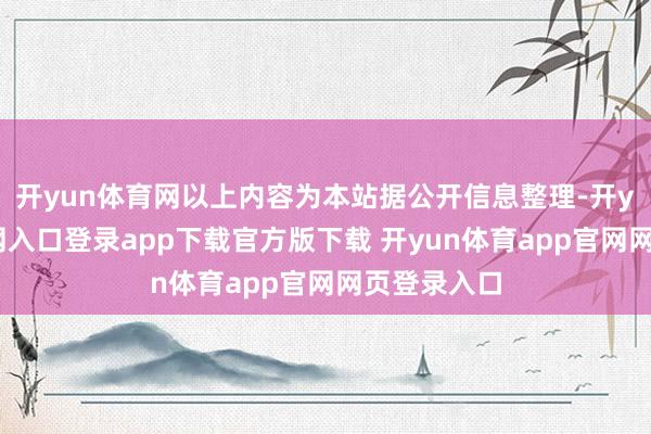 开yun体育网以上内容为本站据公开信息整理-开yun体育官网入口登录app下载官方版下载 开yun体育app官网网页登录入口