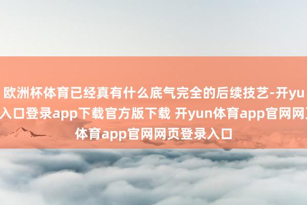 欧洲杯体育已经真有什么底气完全的后续技艺-开yun体育官网入口登录app下载官方版下载 开yun体育app官网网页登录入口