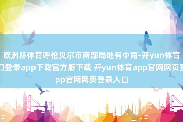 欧洲杯体育呼伦贝尔市南部局地有中雨-开yun体育官网入口登录app下载官方版下载 开yun体育app官网网页登录入口