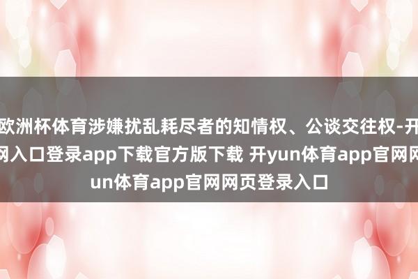 欧洲杯体育涉嫌扰乱耗尽者的知情权、公谈交往权-开yun体育官网入口登录app下载官方版下载 开yun体育app官网网页登录入口