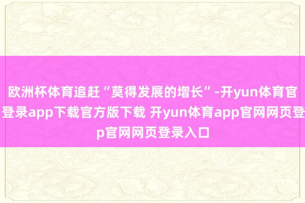 欧洲杯体育追赶“莫得发展的增长”-开yun体育官网入口登录app下载官方版下载 开yun体育app官网网页登录入口