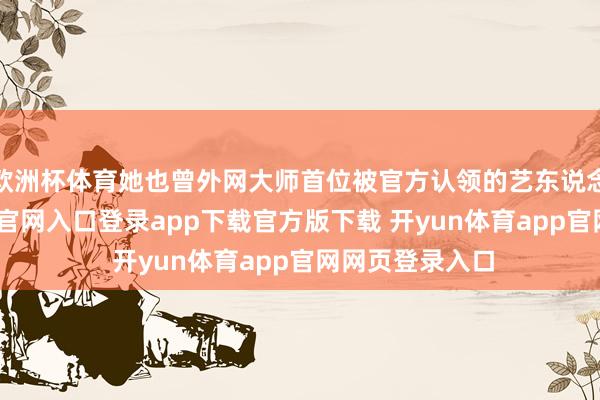 欧洲杯体育她也曾外网大师首位被官方认领的艺东说念主-开yun体育官网入口登录app下载官方版下载 开yun体育app官网网页登录入口