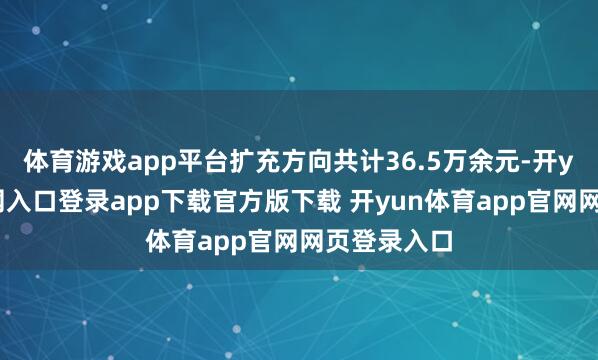 体育游戏app平台扩充方向共计36.5万余元-开yun体育官网入口登录app下载官方版下载 开yun体育app官网网页登录入口