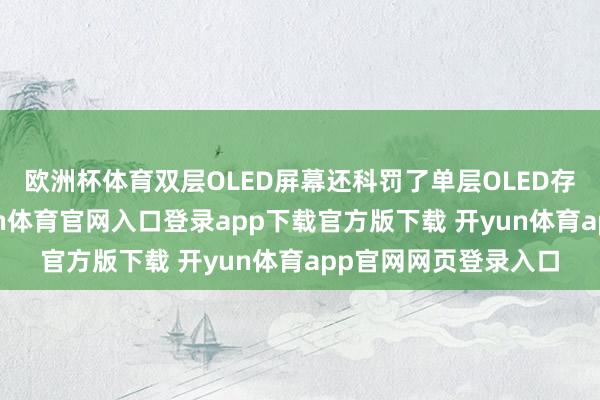 欧洲杯体育双层OLED屏幕还科罚了单层OLED存在的漏光问题-开yun体育官网入口登录app下载官方版下载 开yun体育app官网网页登录入口